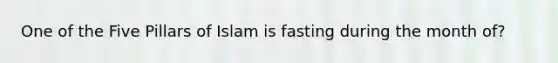 One of the Five Pillars of Islam is fasting during the month of?