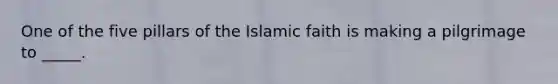 One of the five pillars of the Islamic faith is making a pilgrimage to _____.