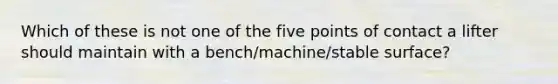 Which of these is not one of the five points of contact a lifter should maintain with a bench/machine/stable surface?