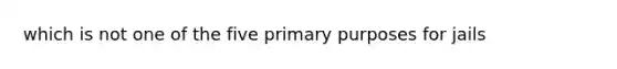 which is not one of the five primary purposes for jails