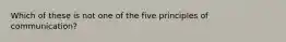 Which of these is not one of the five principles of communication?