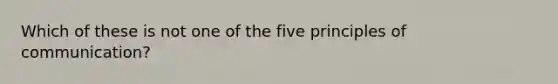 Which of these is not one of the five principles of communication?