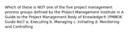 Which of these is NOT one of the five project management process groups defined by the Project Management Institute in A Guide to the Project Management Body of Knowledge® (PMBOK Guide 6e)? a. Executing b. Managing c. Initiating d. Monitoring and Controlling