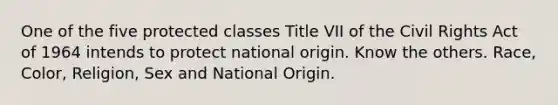 One of the five protected classes Title VII of the Civil Rights Act of 1964 intends to protect national origin. Know the others. Race, Color, Religion, Sex and National Origin.