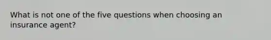 What is not one of the five questions when choosing an insurance agent?