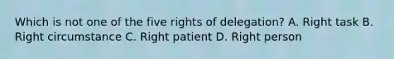 Which is not one of the five rights of delegation? A. Right task B. Right circumstance C. Right patient D. Right person