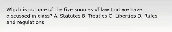 Which is not one of the five sources of law that we have discussed in class? A. Statutes B. Treaties C. Liberties D. Rules and regulations