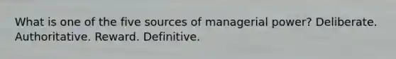 What is one of the five sources of managerial power? Deliberate. Authoritative. Reward. Definitive.