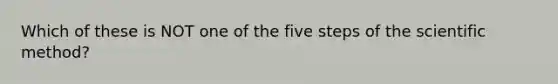 Which of these is NOT one of the five steps of the scientific method?