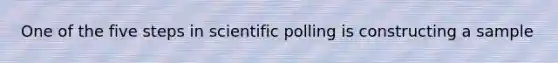 One of the five steps in scientific polling is constructing a sample