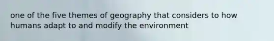 one of the five themes of geography that considers to how humans adapt to and modify the environment