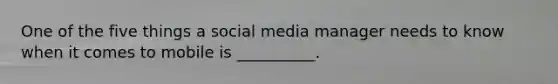 One of the five things a social media manager needs to know when it comes to mobile is __________.