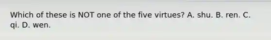 Which of these is NOT one of the five virtues? A. shu. B. ren. C. qi. D. wen.