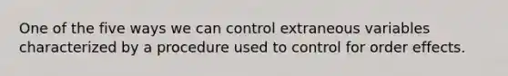 One of the five ways we can control extraneous variables characterized by a procedure used to control for order effects.