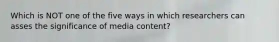 Which is NOT one of the five ways in which researchers can asses the significance of media content?