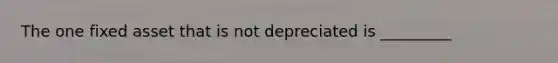 The one fixed asset that is not depreciated is _________