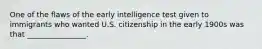 One of the flaws of the early intelligence test given to immigrants who wanted U.S. citizenship in the early 1900s was that ________________.