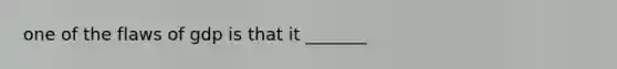 one of the flaws of gdp is that it _______