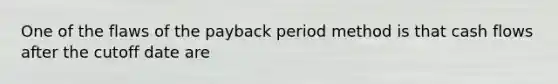 One of the flaws of the payback period method is that cash flows after the cutoff date are