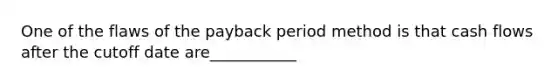 One of the flaws of the payback period method is that cash flows after the cutoff date are___________