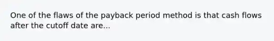 One of the flaws of the payback period method is that cash flows after the cutoff date are...