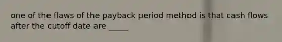 one of the flaws of the payback period method is that cash flows after the cutoff date are _____