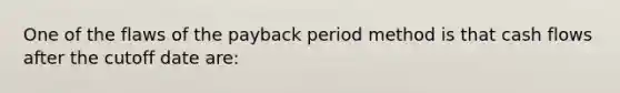 One of the flaws of the payback period method is that cash flows after the cutoff date are: