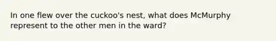 In one flew over the cuckoo's nest, what does McMurphy represent to the other men in the ward?