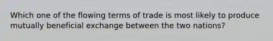 Which one of the flowing terms of trade is most likely to produce mutually beneficial exchange between the two nations?