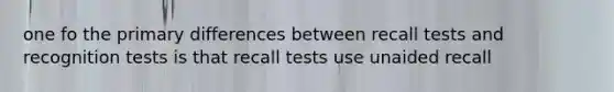 one fo the primary differences between recall tests and recognition tests is that recall tests use unaided recall