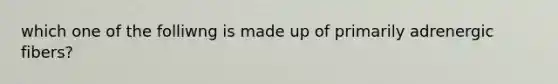 which one of the folliwng is made up of primarily adrenergic fibers?