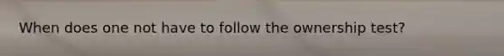 When does one not have to follow the ownership test?