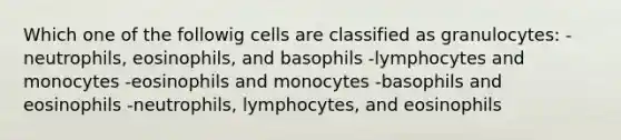 Which one of the followig cells are classified as granulocytes: -neutrophils, eosinophils, and basophils -lymphocytes and monocytes -eosinophils and monocytes -basophils and eosinophils -neutrophils, lymphocytes, and eosinophils