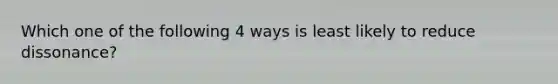 Which one of the following 4 ways is least likely to reduce dissonance?