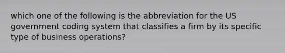 which one of the following is the abbreviation for the US government coding system that classifies a firm by its specific type of business operations?