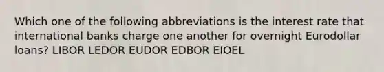 Which one of the following abbreviations is the interest rate that international banks charge one another for overnight Eurodollar loans? LIBOR LEDOR EUDOR EDBOR EIOEL