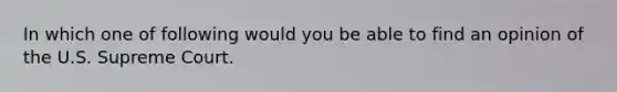 In which one of following would you be able to find an opinion of the U.S. Supreme Court.