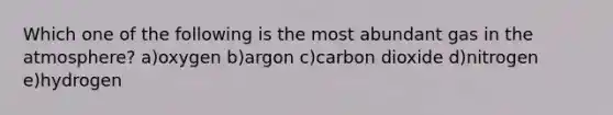 Which one of the following is the most abundant gas in the atmosphere? a)oxygen b)argon c)carbon dioxide d)nitrogen e)hydrogen