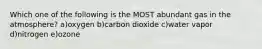 Which one of the following is the MOST abundant gas in the atmosphere? a)oxygen b)carbon dioxide c)water vapor d)nitrogen e)ozone