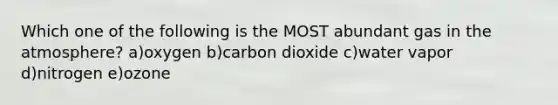 Which one of the following is the MOST abundant gas in the atmosphere? a)oxygen b)carbon dioxide c)water vapor d)nitrogen e)ozone