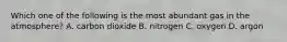 Which one of the following is the most abundant gas in the atmosphere? A. carbon dioxide B. nitrogen C. oxygen D. argon