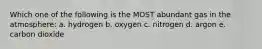 Which one of the following is the MOST abundant gas in the atmosphere: a. hydrogen b. oxygen c. nitrogen d. argon e. carbon dioxide