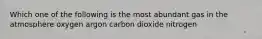 Which one of the following is the most abundant gas in the atmosphere oxygen argon carbon dioxide nitrogen