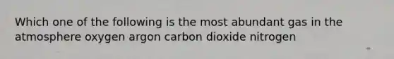 Which one of the following is the most abundant gas in the atmosphere oxygen argon carbon dioxide nitrogen