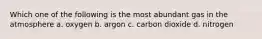 Which one of the following is the most abundant gas in the atmosphere a. oxygen b. argon c. carbon dioxide d. nitrogen