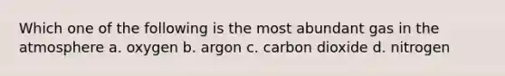 Which one of the following is the most abundant gas in the atmosphere a. oxygen b. argon c. carbon dioxide d. nitrogen