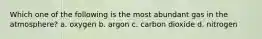 Which one of the following is the most abundant gas in the atmosphere? a. oxygen b. argon c. carbon dioxide d. nitrogen