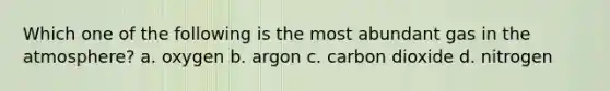 Which one of the following is the most abundant gas in the atmosphere? a. oxygen b. argon c. carbon dioxide d. nitrogen