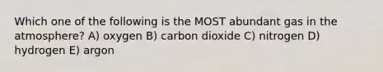 Which one of the following is the MOST abundant gas in the atmosphere? A) oxygen B) carbon dioxide C) nitrogen D) hydrogen E) argon