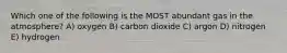 Which one of the following is the MOST abundant gas in the atmosphere? A) oxygen B) carbon dioxide C) argon D) nitrogen E) hydrogen